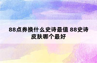 88点券换什么史诗最值 88史诗皮肤哪个最好